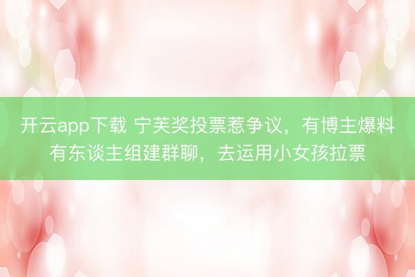 开云app下载 宁芙奖投票惹争议，有博主爆料有东谈主组建群聊，去运用小女孩拉票