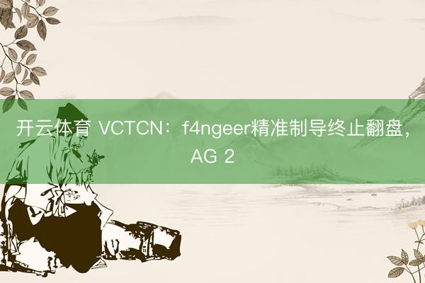 开云体育 VCTCN：f4ngeer精准制导终止翻盘，AG 2