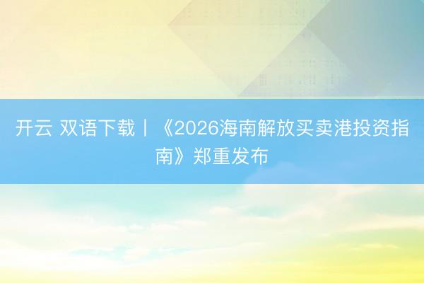 开云 双语下载丨《2026海南解放买卖港投资指南》郑重发布