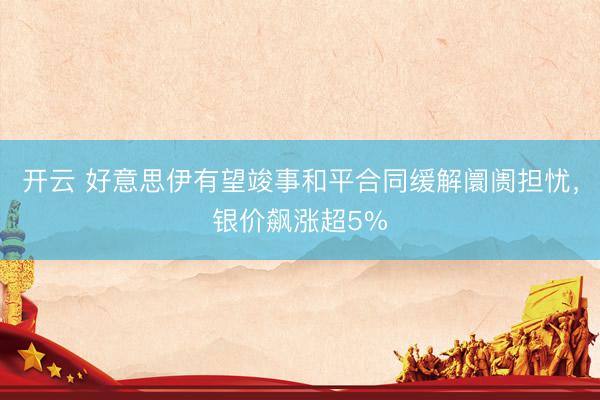 开云 好意思伊有望竣事和平合同缓解阛阓担忧，银价飙涨超5%