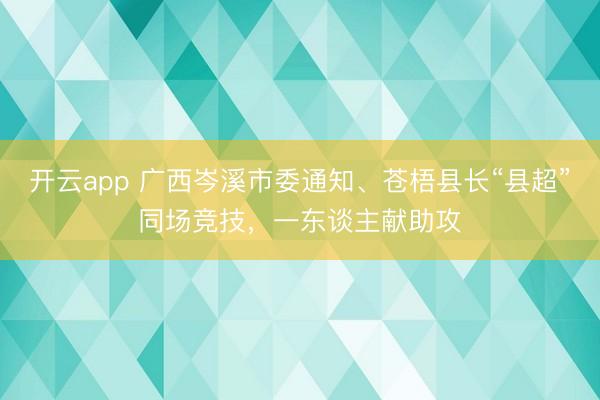 开云app 广西岑溪市委通知、苍梧县长“县超”同场竞技，一东谈主献助攻