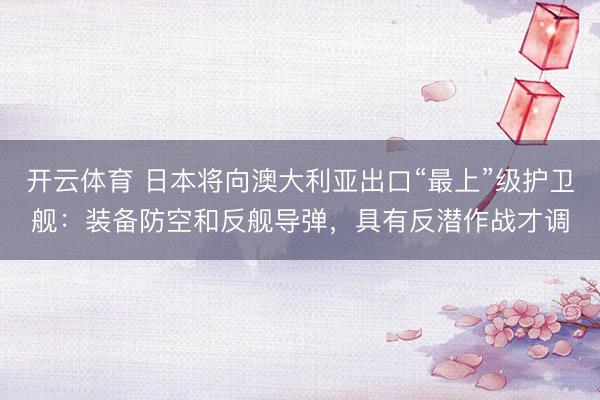 开云体育 日本将向澳大利亚出口“最上”级护卫舰：装备防空和反舰导弹，具有反潜作战才调