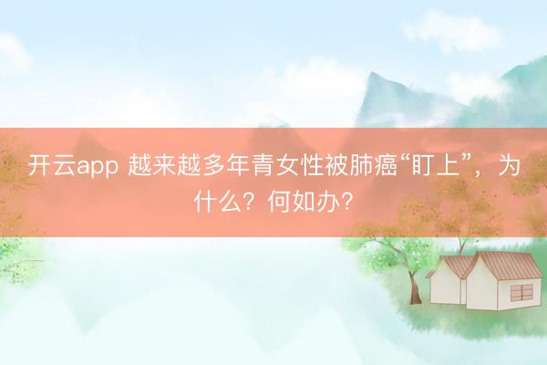 开云app 越来越多年青女性被肺癌“盯上”，为什么？何如办？