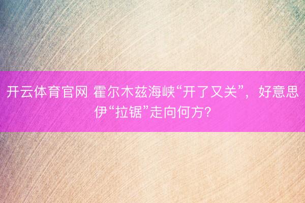 开云体育官网 霍尔木兹海峡“开了又关”，好意思伊“拉锯”走向何方？