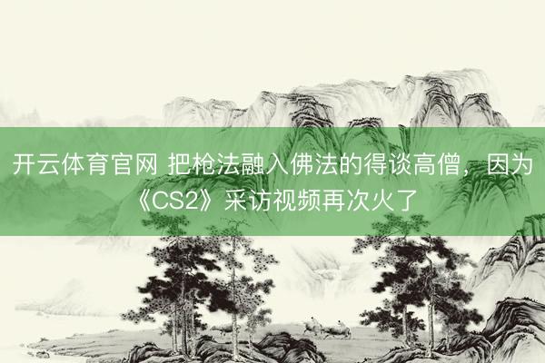 开云体育官网 把枪法融入佛法的得谈高僧，因为《CS2》采访视频再次火了