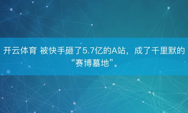 开云体育 被快手砸了5.7亿的A站，成了千里默的“赛博墓地”。