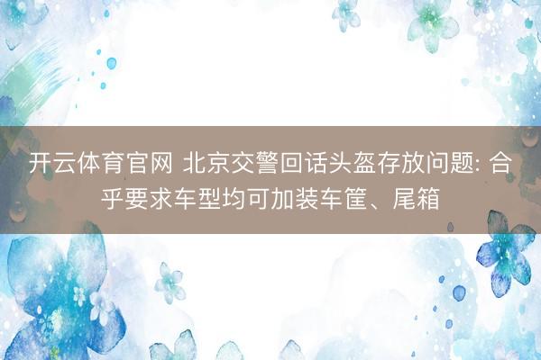 开云体育官网 北京交警回话头盔存放问题: 合乎要求车型均可加装车筐、尾箱