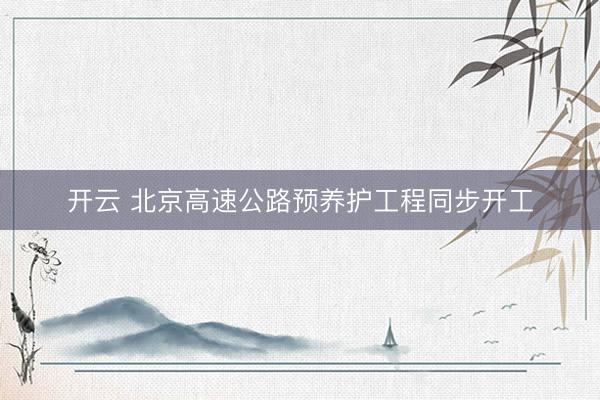 开云 北京高速公路预养护工程同步开工