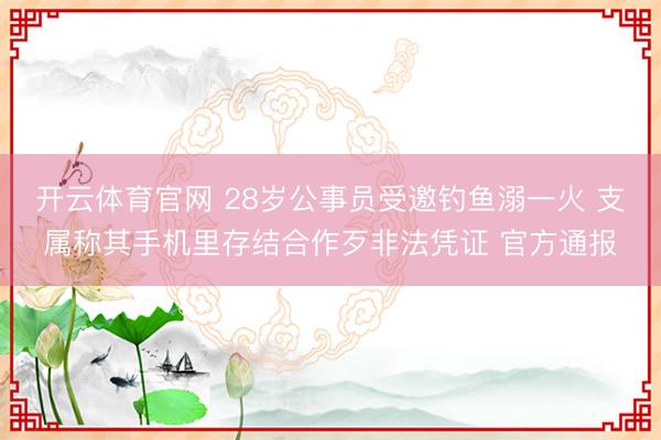开云体育官网 28岁公事员受邀钓鱼溺一火 支属称其手机里存结合作歹非法凭证 官方通报