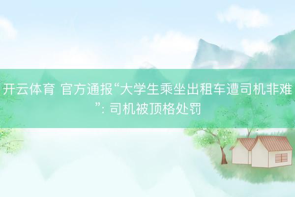 开云体育 官方通报“大学生乘坐出租车遭司机非难”: 司机被顶格处罚