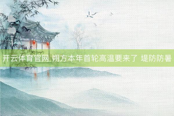 开云体育官网 朔方本年首轮高温要来了 堤防防暑
