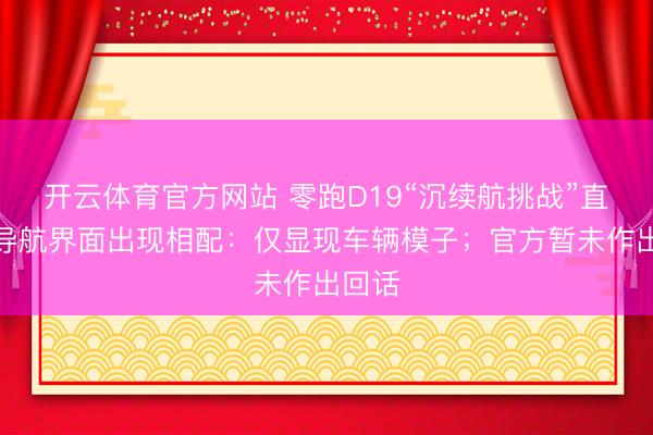 开云体育官方网站 零跑D19“沉续航挑战”直播时导航界面出现相配：仅显现车辆模子；官方暂未作出回话