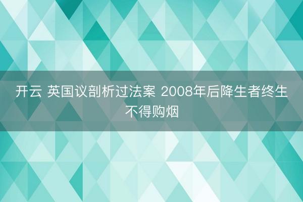 开云 英国议剖析过法案 2008年后降生者终生不得购烟