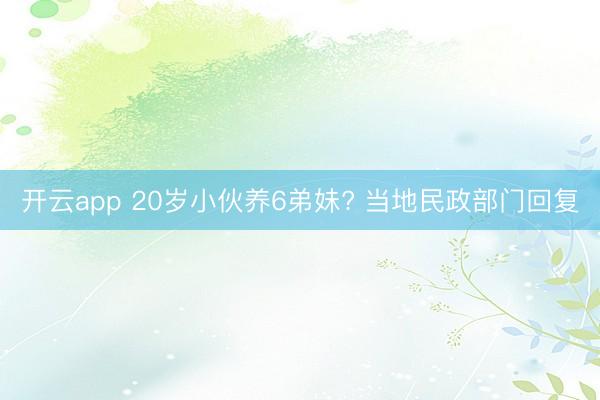 开云app 20岁小伙养6弟妹? 当地民政部门回复