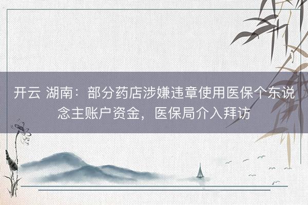 开云 湖南：部分药店涉嫌违章使用医保个东说念主账户资金，医保局介入拜访