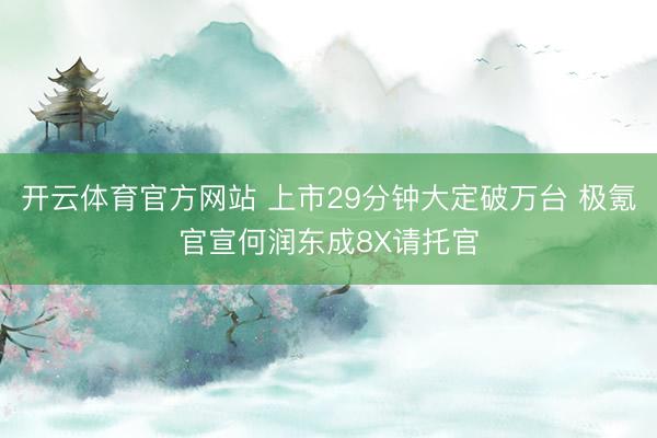 开云体育官方网站 上市29分钟大定破万台 极氪官宣何润东成8X请托官